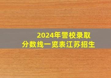 2024年警校录取分数线一览表江苏招生