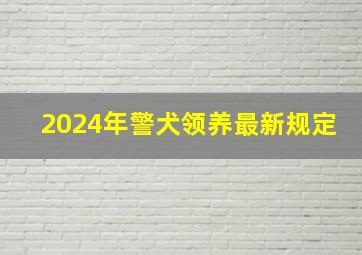 2024年警犬领养最新规定