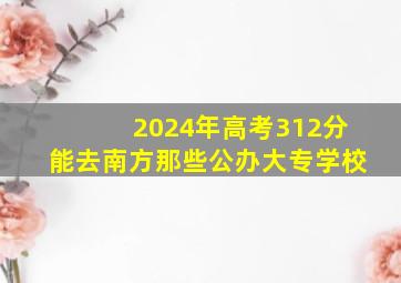 2024年高考312分能去南方那些公办大专学校