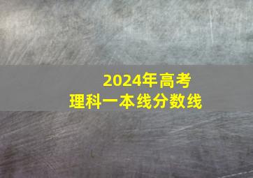 2024年高考理科一本线分数线