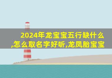 2024年龙宝宝五行缺什么,怎么取名字好听,龙凤胎宝宝