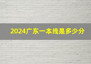 2024广东一本线是多少分