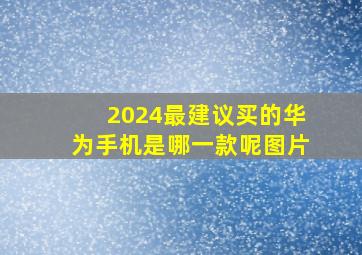 2024最建议买的华为手机是哪一款呢图片