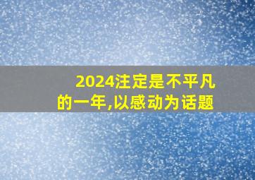 2024注定是不平凡的一年,以感动为话题