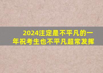 2024注定是不平凡的一年祝考生也不平凡超常发挥