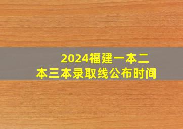 2024福建一本二本三本录取线公布时间