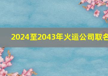 2024至2043年火运公司取名