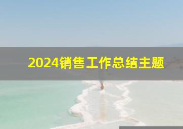 2024销售工作总结主题