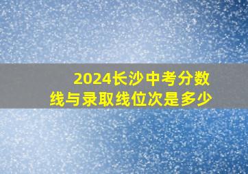 2024长沙中考分数线与录取线位次是多少