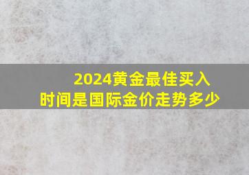 2024黄金最佳买入时间是国际金价走势多少