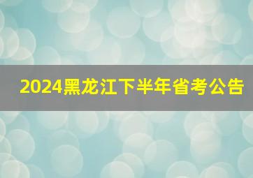 2024黑龙江下半年省考公告