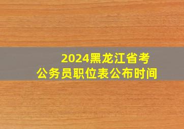 2024黑龙江省考公务员职位表公布时间