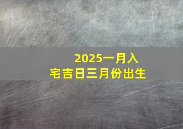 2025一月入宅吉日三月份出生