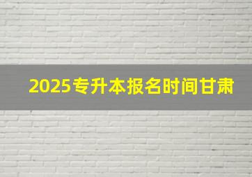 2025专升本报名时间甘肃