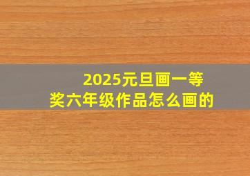 2025元旦画一等奖六年级作品怎么画的