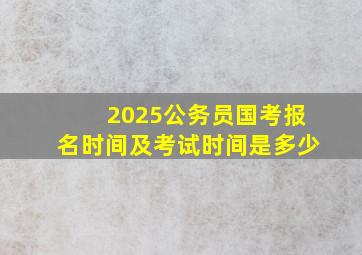 2025公务员国考报名时间及考试时间是多少