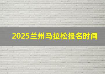 2025兰州马拉松报名时间