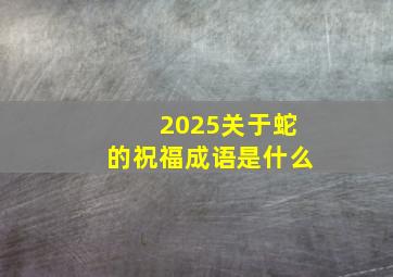 2025关于蛇的祝福成语是什么