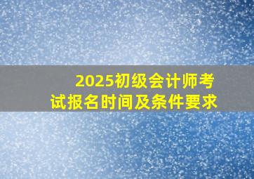 2025初级会计师考试报名时间及条件要求