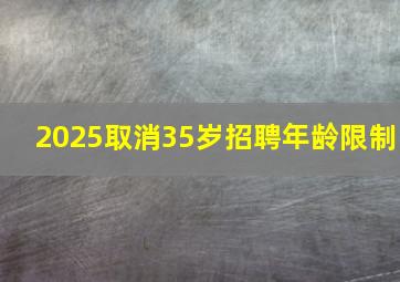 2025取消35岁招聘年龄限制