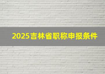 2025吉林省职称申报条件