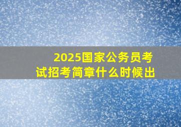 2025国家公务员考试招考简章什么时候出