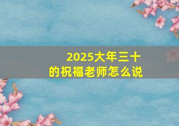 2025大年三十的祝福老师怎么说