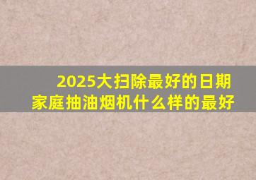 2025大扫除最好的日期家庭抽油烟机什么样的最好