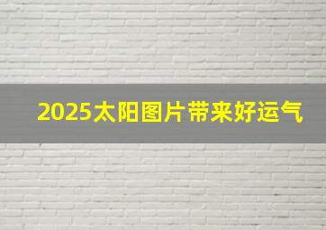 2025太阳图片带来好运气