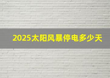 2025太阳风暴停电多少天