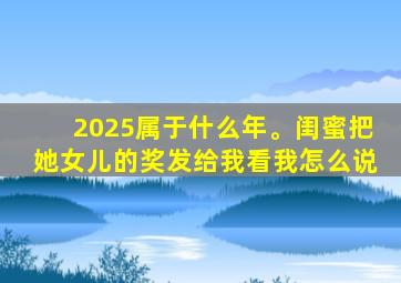 2025属于什么年。闺蜜把她女儿的奖发给我看我怎么说