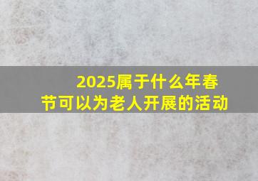 2025属于什么年春节可以为老人开展的活动