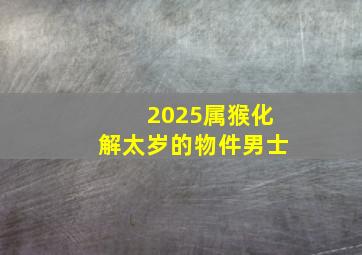 2025属猴化解太岁的物件男士