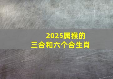 2025属猴的三合和六个合生肖