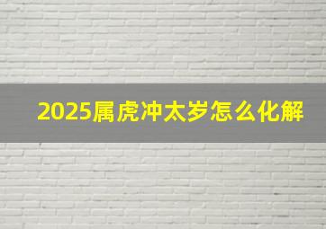 2025属虎冲太岁怎么化解