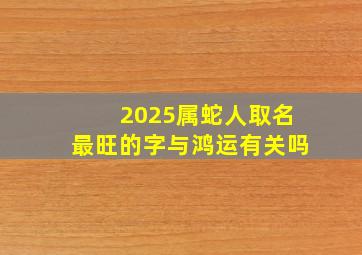 2025属蛇人取名最旺的字与鸿运有关吗