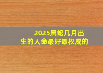 2025属蛇几月出生的人命最好最权威的