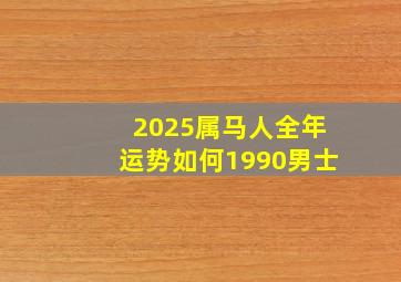 2025属马人全年运势如何1990男士