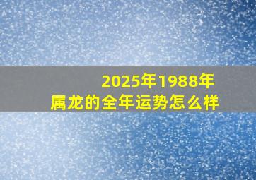 2025年1988年属龙的全年运势怎么样