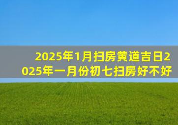 2025年1月扫房黄道吉日2025年一月份初七扫房好不好