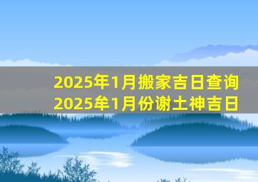 2025年1月搬家吉日查询2025牟1月份谢土神吉日