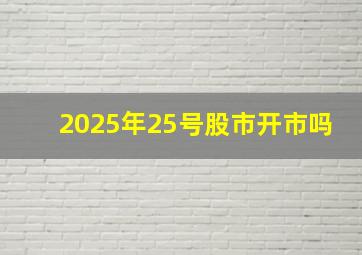 2025年25号股市开市吗