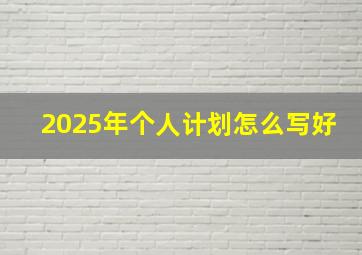 2025年个人计划怎么写好