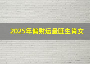 2025年偏财运最旺生肖女