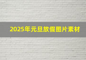 2025年元旦放假图片素材