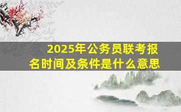 2025年公务员联考报名时间及条件是什么意思