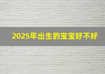 2025年出生的宝宝好不好