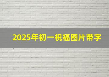 2025年初一祝福图片带字