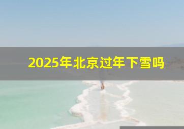 2025年北京过年下雪吗