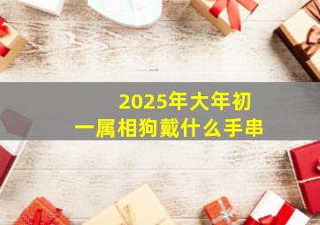 2025年大年初一属相狗戴什么手串